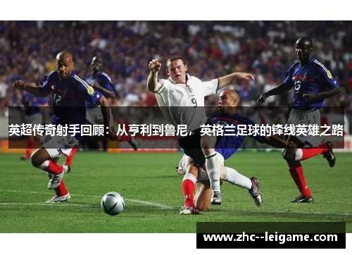 英超传奇射手回顾:从亨利到鲁尼,英格兰足球的锋线英雄之路 英超传奇射手回顾:从亨利到鲁尼,英格兰足球的锋线英雄之路