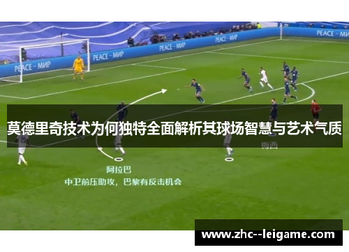 莫德里奇技术为何独特全面解析其球场智慧与艺术气质 莫德里奇技术为何独特全面解析其球场智慧与艺术气质