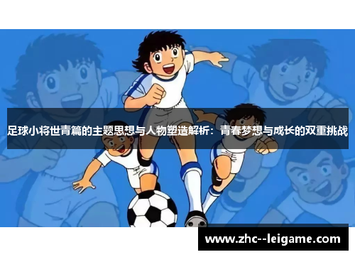 足球小将世青篇的主题思想与人物塑造解析:青春梦想与成长的双重挑战 足球小将世青篇的主题思想与人物塑造解析:青春梦想与成长的双重挑战
