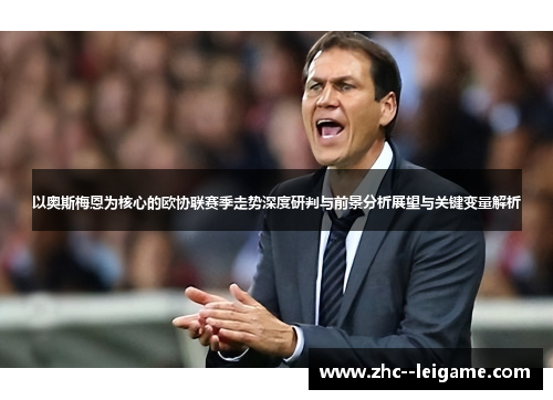 以奥斯梅恩为核心的欧协联赛季走势深度研判与前景分析展望与关键变量解析 以奥斯梅恩为核心的欧协联赛季走势深度研判与前景分析展望与关键变量解析