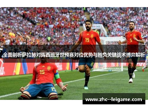 全面剖析萨拉赫对阵西班牙世预赛对位优势与胜负关键战术博弈解析 全面剖析萨拉赫对阵西班牙世预赛对位优势与胜负关键战术博弈解析