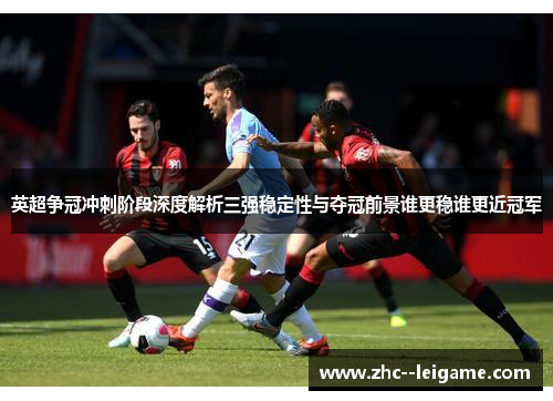 英超争冠冲刺阶段深度解析三强稳定性与夺冠前景谁更稳谁更近冠军