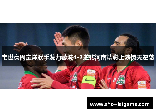 韦世豪周定洋联手发力蓉城4-2逆转河南精彩上演惊天逆袭