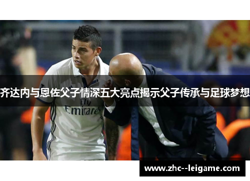 齐达内与恩佐父子情深五大亮点揭示父子传承与足球梦想