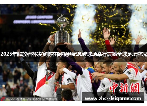 2025年解放者杯决赛将在阿根廷纪念碑球场举行震撼全球足坛盛况