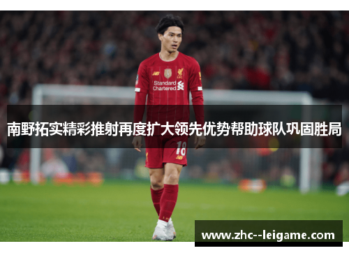 南野拓实精彩推射再度扩大领先优势帮助球队巩固胜局