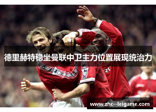 德里赫特稳坐曼联中卫主力位置展现统治力