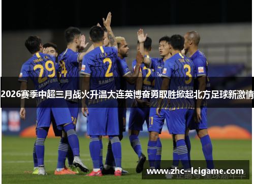 2026赛季中超三月战火升温大连英博奋勇取胜掀起北方足球新激情