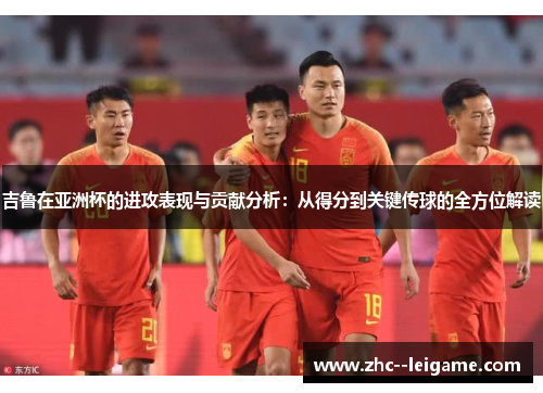 吉鲁在亚洲杯的进攻表现与贡献分析:从得分到关键传球的全方位解读 吉鲁在亚洲杯的进攻表现与贡献分析:从得分到关键传球的全方位解读