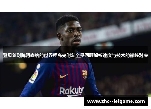 登贝莱对阵阿森纳的世界杯高光时刻全景回顾解析速度与技术的巅峰对决 登贝莱对阵阿森纳的世界杯高光时刻全景回顾解析速度与技术的巅峰对决